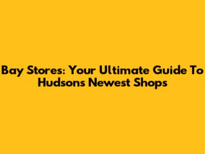 Bay Stores: Your Ultimate Guide To Hudson's Newest Shops