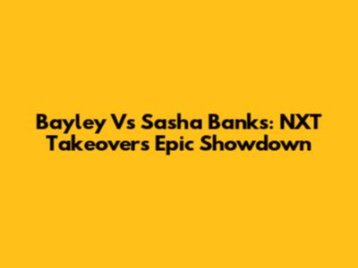 Bayley Vs Sasha Banks: NXT Takeover's Epic Showdown