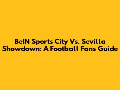 BeIN Sports City Vs. Sevilla Showdown: A Football Fan's Guide