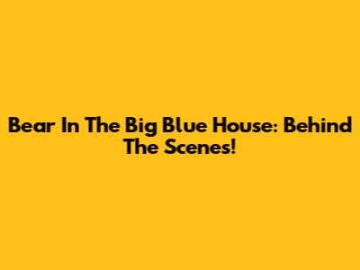Bear In The Big Blue House: Behind The Scenes!