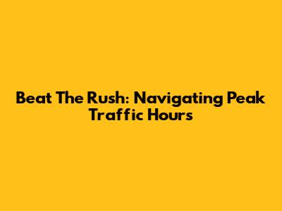 Beat The Rush: Navigating Peak Traffic Hours