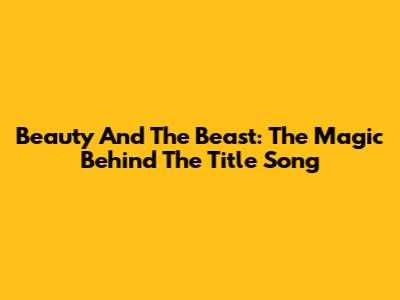 Beauty And The Beast: The Magic Behind The Title Song