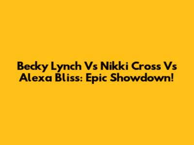 Becky Lynch Vs Nikki Cross Vs Alexa Bliss: Epic Showdown!