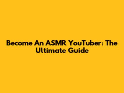 Become An ASMR YouTuber: The Ultimate Guide