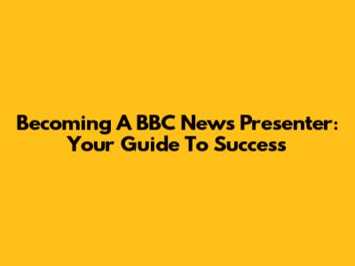 Becoming A BBC News Presenter: Your Guide To Success