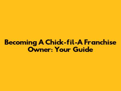 Becoming A Chick-fil-A Franchise Owner: Your Guide