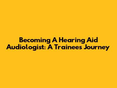 Becoming A Hearing Aid Audiologist: A Trainee's Journey