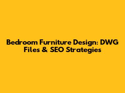 Bedroom Furniture Design: DWG Files & SEO Strategies