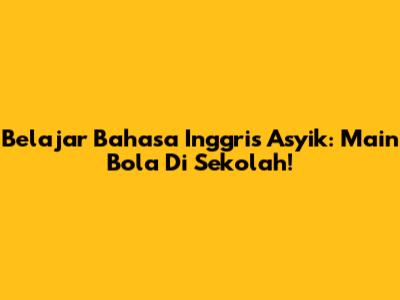 Belajar Bahasa Inggris Asyik: Main Bola Di Sekolah!