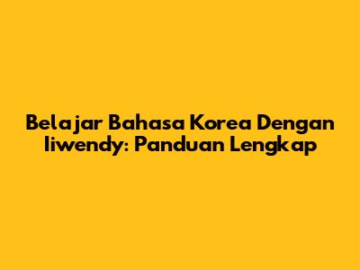 Belajar Bahasa Korea Dengan Iiwendy: Panduan Lengkap