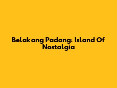 Belakang Padang: Island Of Nostalgia