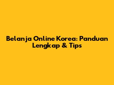 Belanja Online Korea: Panduan Lengkap & Tips