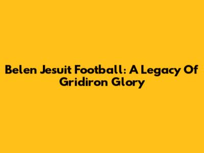 Belen Jesuit Football: A Legacy Of Gridiron Glory