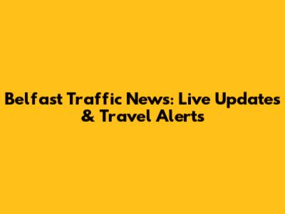 Belfast Traffic News: Live Updates & Travel Alerts