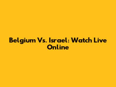 Belgium Vs. Israel: Watch Live Online