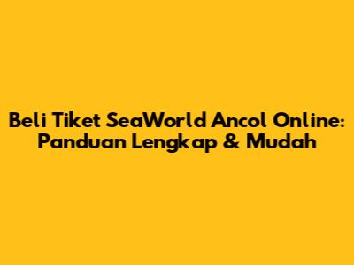 Beli Tiket SeaWorld Ancol Online: Panduan Lengkap & Mudah