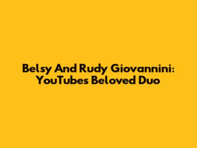 Belsy And Rudy Giovannini: YouTube's Beloved Duo