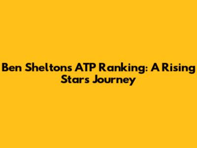 Ben Shelton's ATP Ranking: A Rising Star's Journey