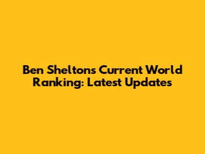 Ben Shelton's Current World Ranking: Latest Updates