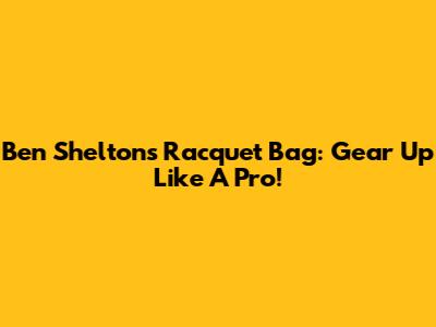 Ben Shelton's Racquet Bag: Gear Up Like A Pro!