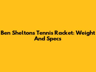 Ben Shelton's Tennis Racket: Weight And Specs