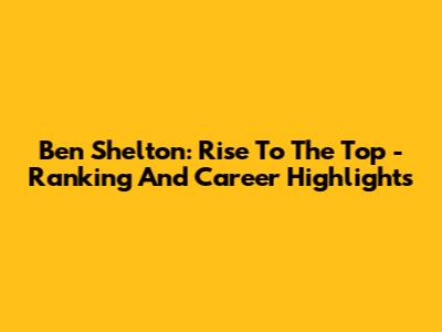Ben Shelton: Rise To The Top - Ranking And Career Highlights