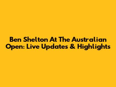 Ben Shelton At The Australian Open: Live Updates & Highlights