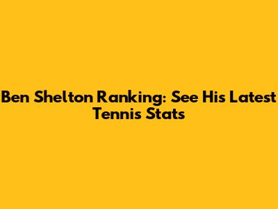 Ben Shelton Ranking: See His Latest Tennis Stats