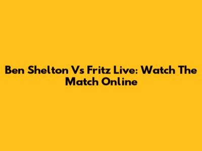Ben Shelton Vs Fritz Live: Watch The Match Online