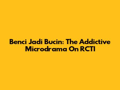 Benci Jadi Bucin: The Addictive Microdrama On RCTI