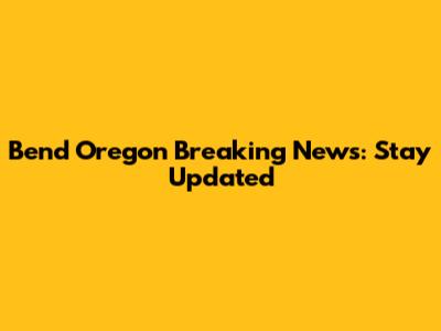 Bend Oregon Breaking News: Stay Updated