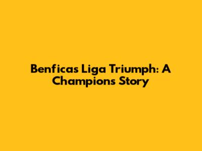 Benfica's Liga Triumph: A Champion's Story