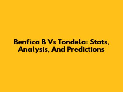 Benfica B Vs Tondela: Stats, Analysis, And Predictions