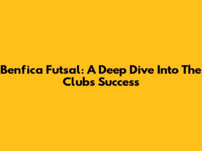 Benfica Futsal: A Deep Dive Into The Club's Success
