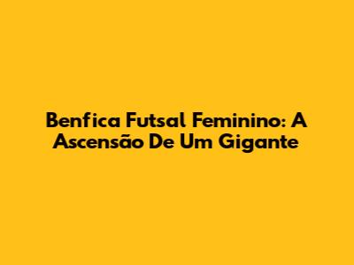 Benfica Futsal Feminino: A Ascensão De Um Gigante