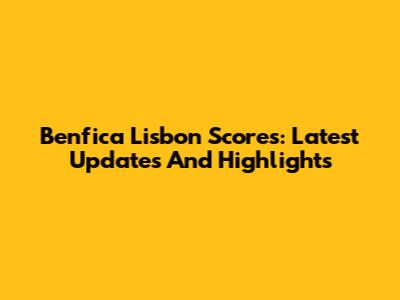 Benfica Lisbon Scores: Latest Updates And Highlights