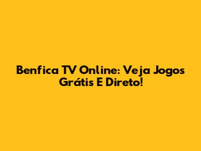 Benfica TV Online: Veja Jogos Grátis E Direto!
