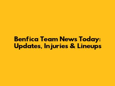 Benfica Team News Today: Updates, Injuries & Lineups
