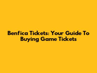 Benfica Tickets: Your Guide To Buying Game Tickets