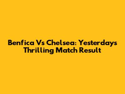Benfica Vs Chelsea: Yesterday's Thrilling Match Result