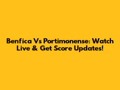 Benfica Vs Portimonense: Watch Live & Get Score Updates!