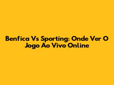 Benfica Vs Sporting: Onde Ver O Jogo Ao Vivo Online