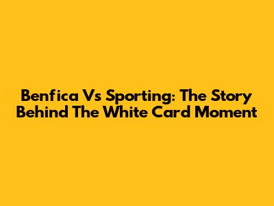 Benfica Vs Sporting: The Story Behind The White Card Moment