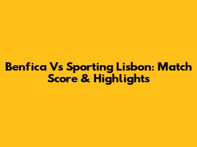 Benfica Vs Sporting Lisbon: Match Score & Highlights