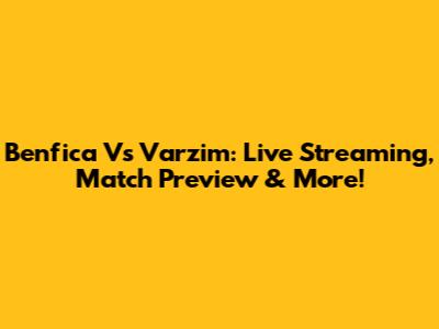 Benfica Vs Varzim: Live Streaming, Match Preview & More!