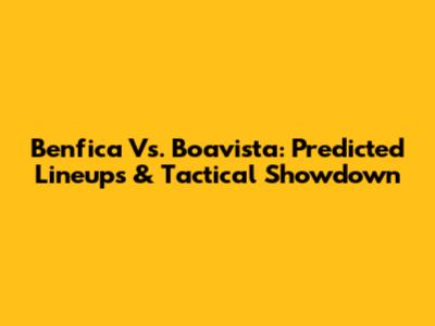Benfica Vs. Boavista: Predicted Lineups & Tactical Showdown