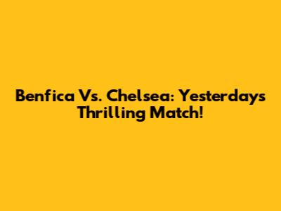 Benfica Vs. Chelsea: Yesterday's Thrilling Match!