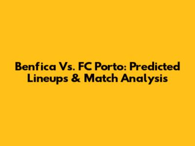 Benfica Vs. FC Porto: Predicted Lineups & Match Analysis