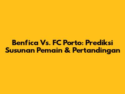 Benfica Vs. FC Porto: Prediksi Susunan Pemain & Pertandingan