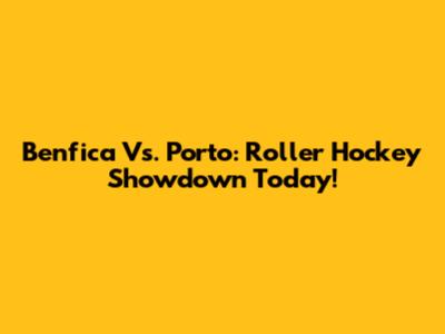Benfica Vs. Porto: Roller Hockey Showdown Today!